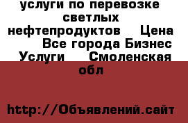 услуги по перевозке светлых нефтепродуктов  › Цена ­ 30 - Все города Бизнес » Услуги   . Смоленская обл.